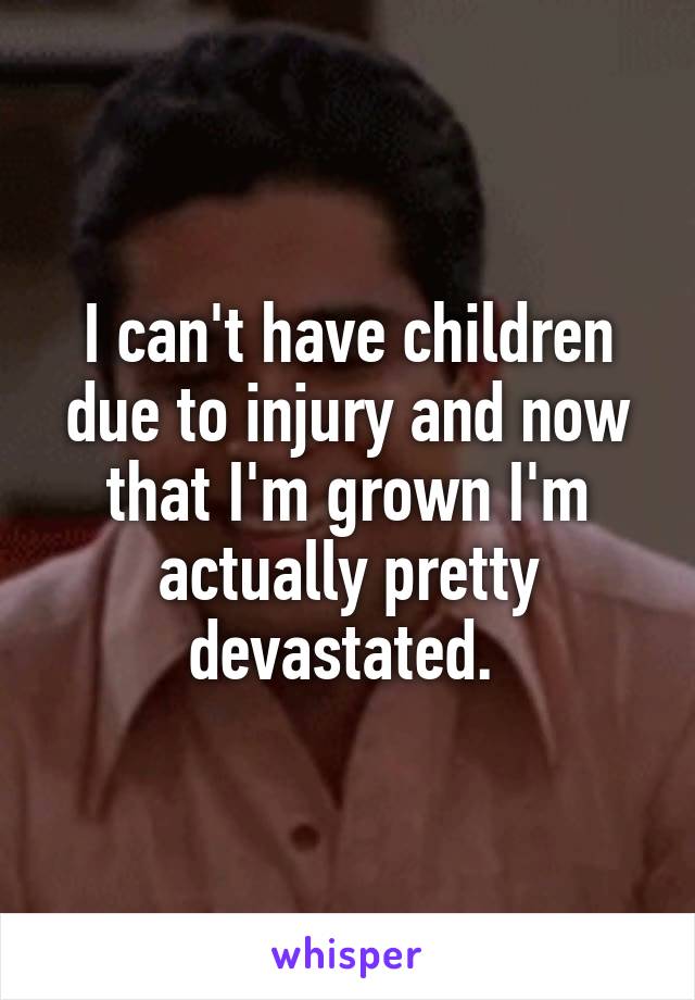 I can't have children due to injury and now that I'm grown I'm actually pretty devastated. 