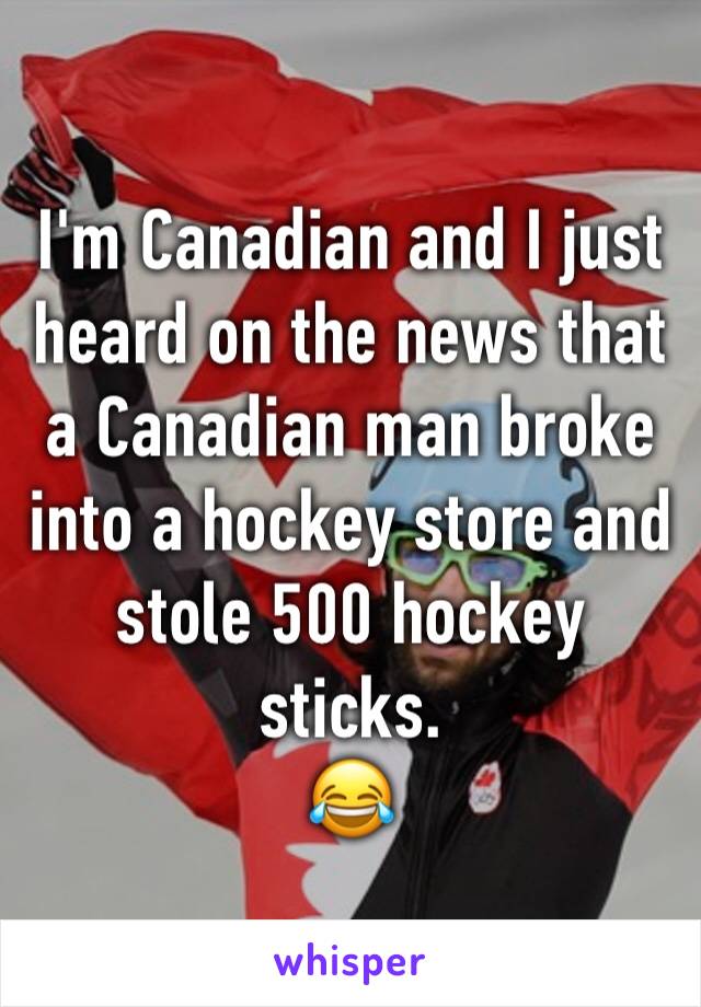 I'm Canadian and I just heard on the news that a Canadian man broke into a hockey store and stole 500 hockey sticks. 
😂