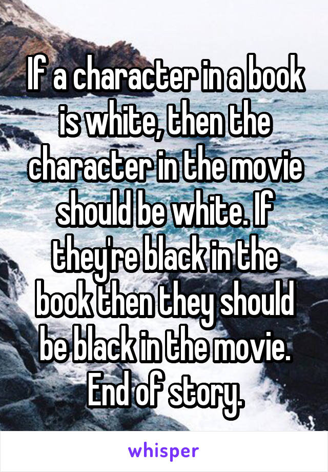 If a character in a book is white, then the character in the movie should be white. If they're black in the book then they should be black in the movie. End of story.