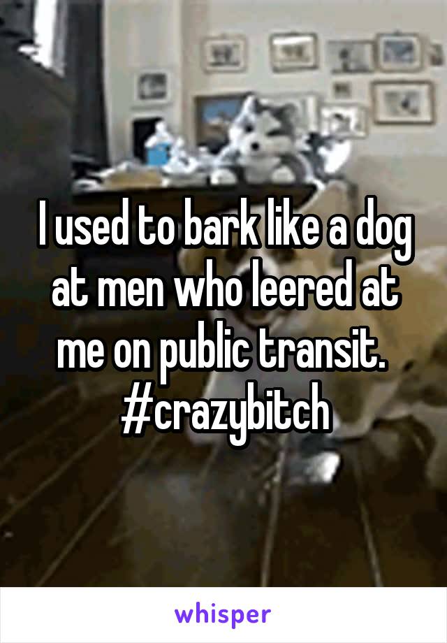I used to bark like a dog at men who leered at me on public transit. 
#crazybitch
