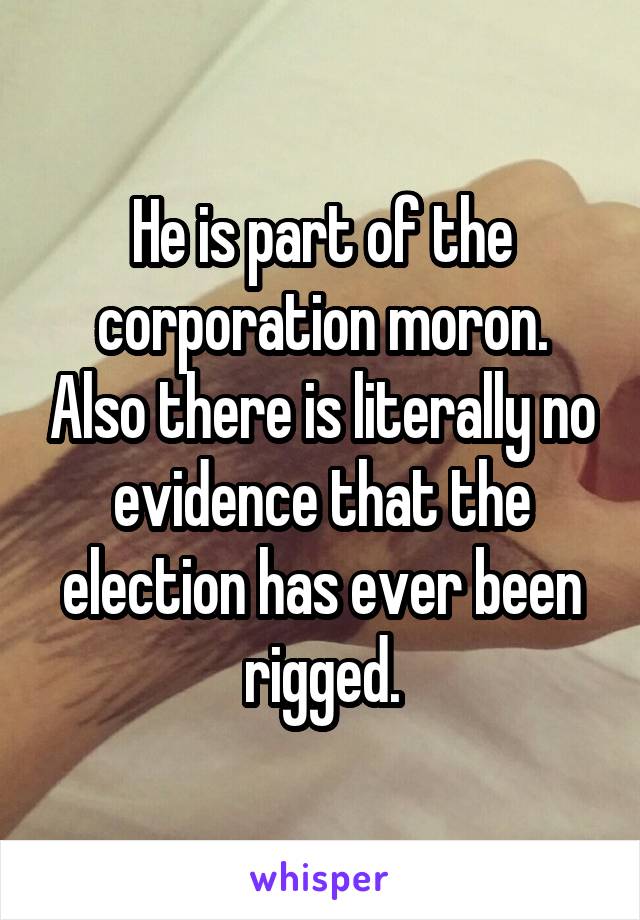 He is part of the corporation moron. Also there is literally no evidence that the election has ever been rigged.