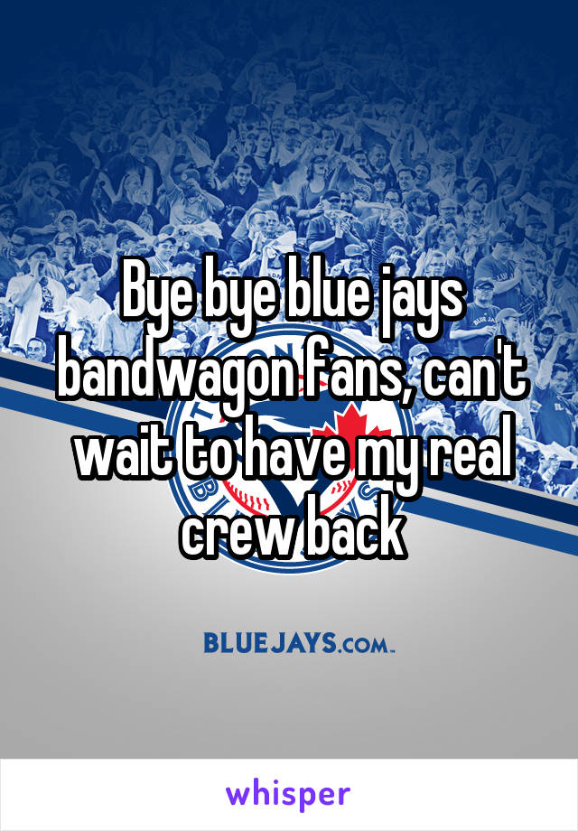 Bye bye blue jays bandwagon fans, can't wait to have my real crew back