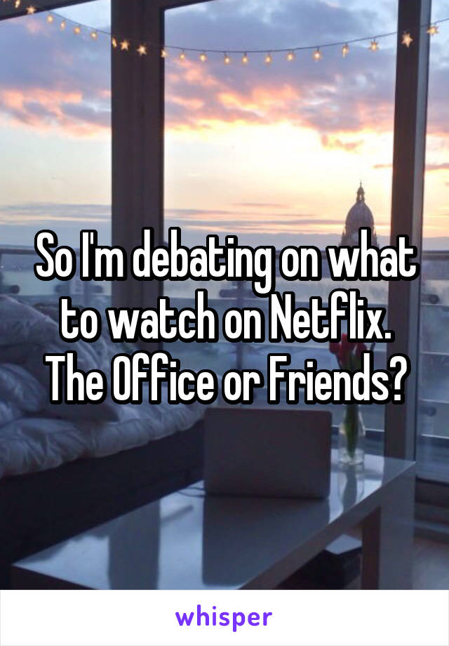 So I'm debating on what to watch on Netflix. The Office or Friends?