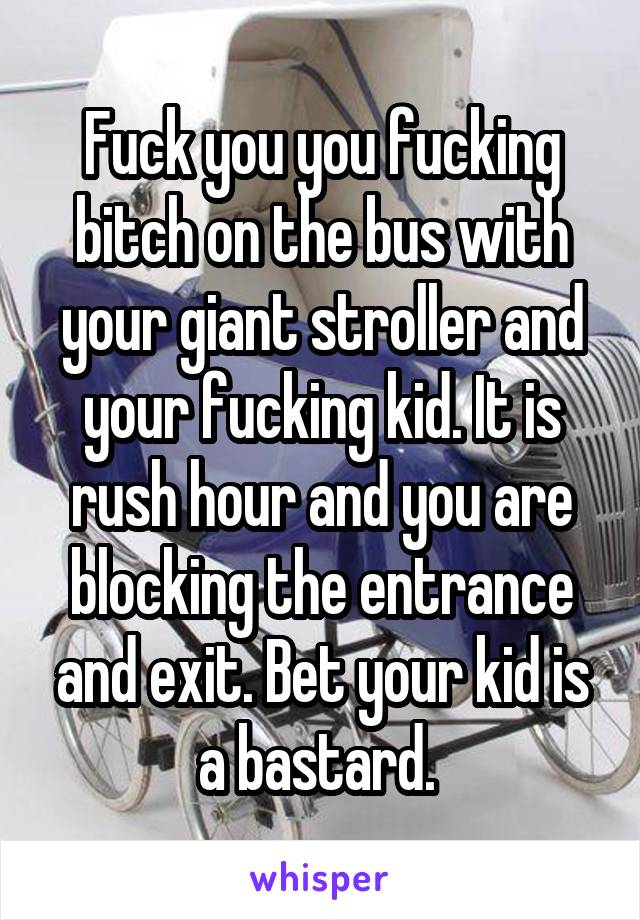 Fuck you you fucking bitch on the bus with your giant stroller and your fucking kid. It is rush hour and you are blocking the entrance and exit. Bet your kid is a bastard. 