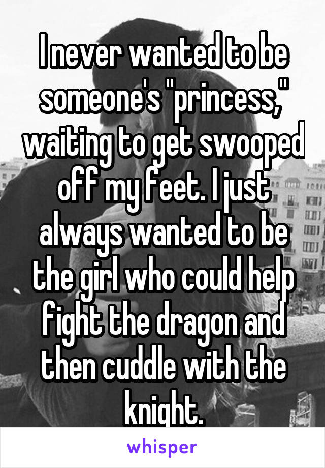 I never wanted to be someone's "princess," waiting to get swooped off my feet. I just always wanted to be the girl who could help fight the dragon and then cuddle with the knight.