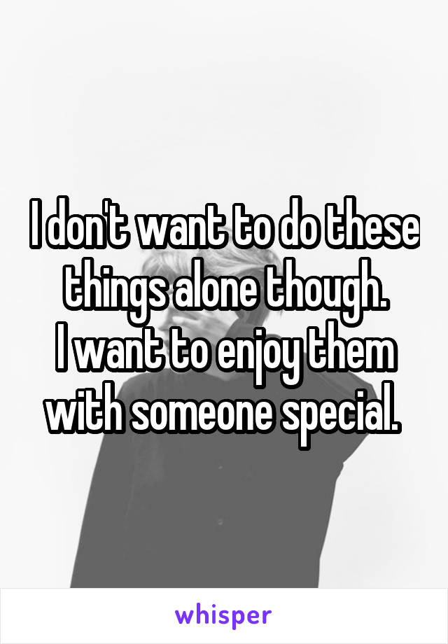 I don't want to do these things alone though.
I want to enjoy them with someone special. 