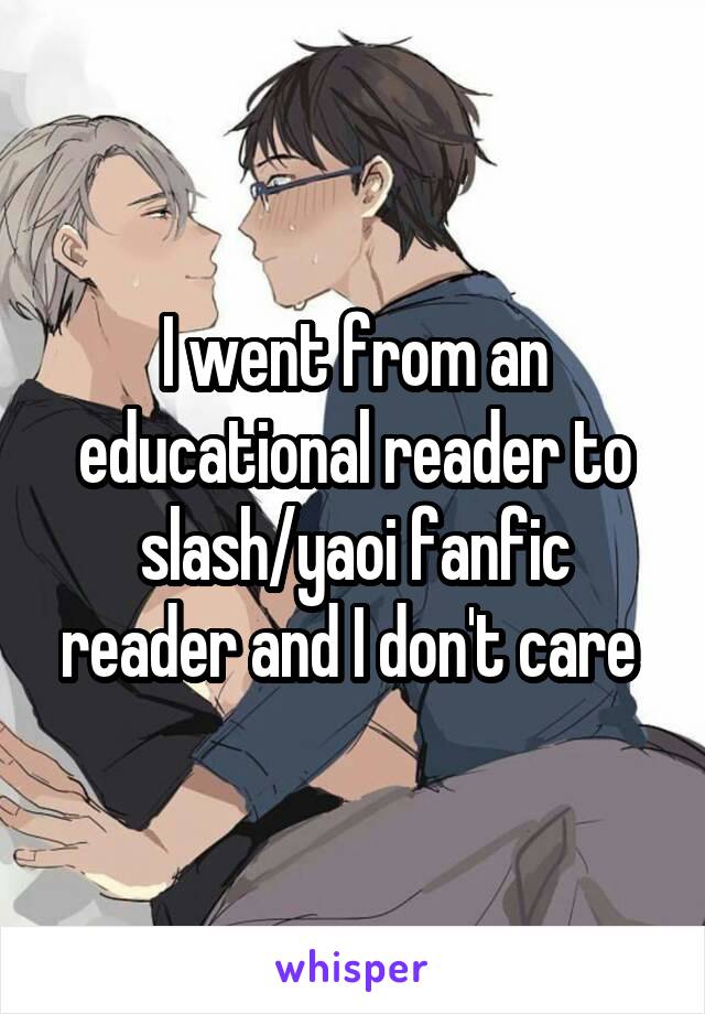 I went from an educational reader to slash/yaoi fanfic reader and I don't care 