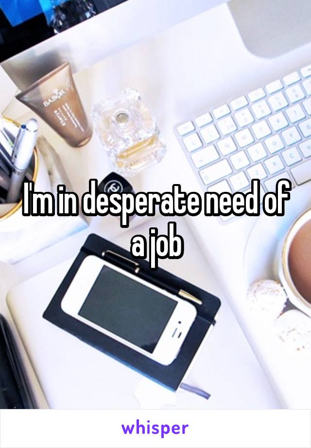 I'm in desperate need of a job