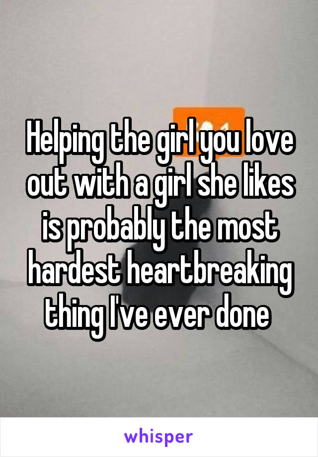 Helping the girl you love out with a girl she likes is probably the most hardest heartbreaking thing I've ever done 