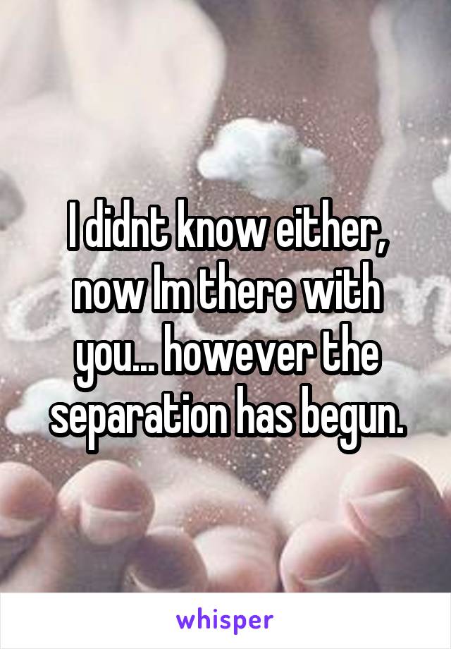 I didnt know either, now Im there with you... however the separation has begun.