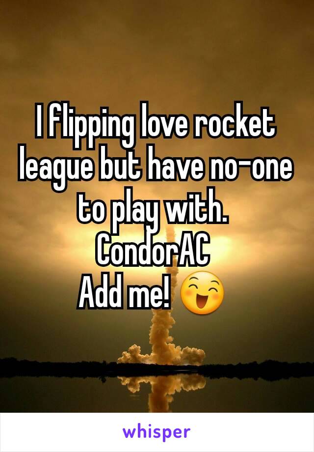 I flipping love rocket league but have no-one to play with. 
CondorAC 
Add me! 😄 
