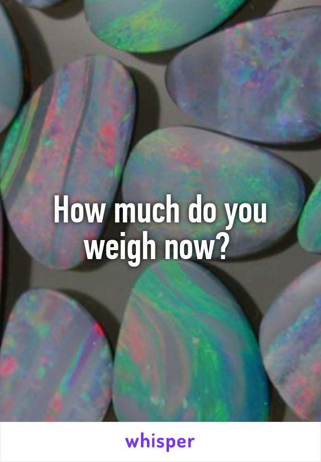 How much do you weigh now? 