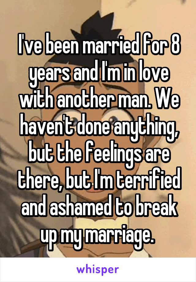 I've been married for 8 years and I'm in love with another man. We haven't done anything, but the feelings are there, but I'm terrified and ashamed to break up my marriage. 