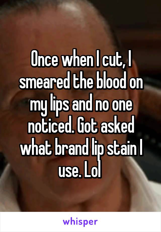 Once when I cut, I smeared the blood on my lips and no one noticed. Got asked what brand lip stain I use. Lol 