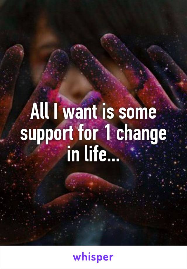 All I want is some support for 1 change in life...