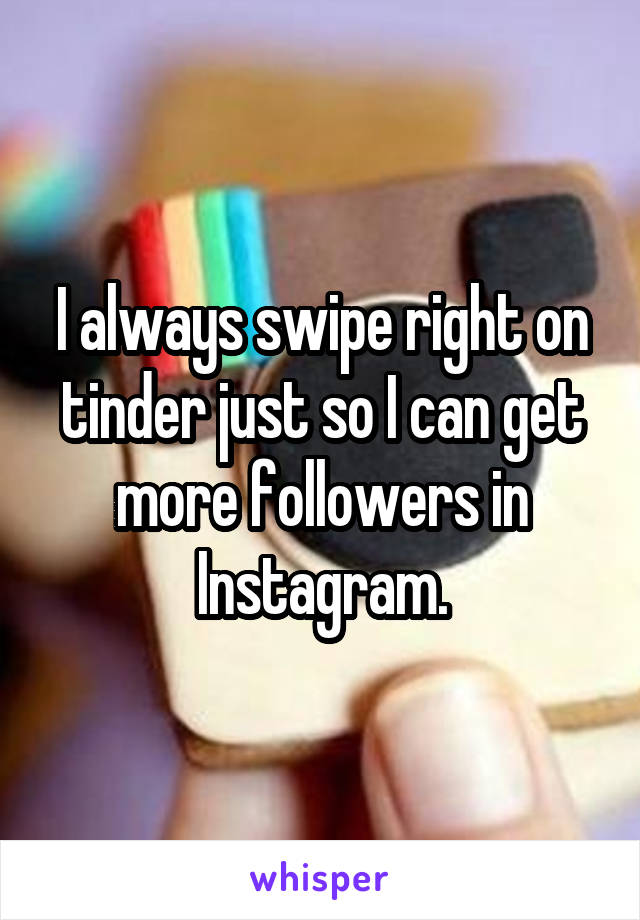 I always swipe right on tinder just so I can get more followers in Instagram.