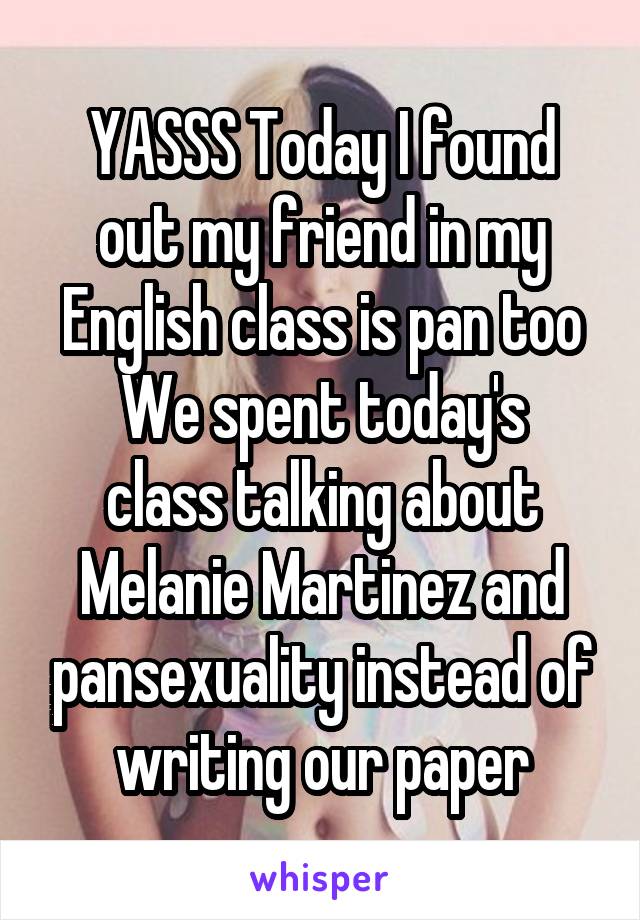 YASSS Today I found out my friend in my English class is pan too
We spent today's class talking about Melanie Martinez and pansexuality instead of writing our paper