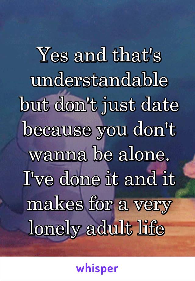 Yes and that's understandable but don't just date because you don't wanna be alone.
I've done it and it makes for a very lonely adult life 