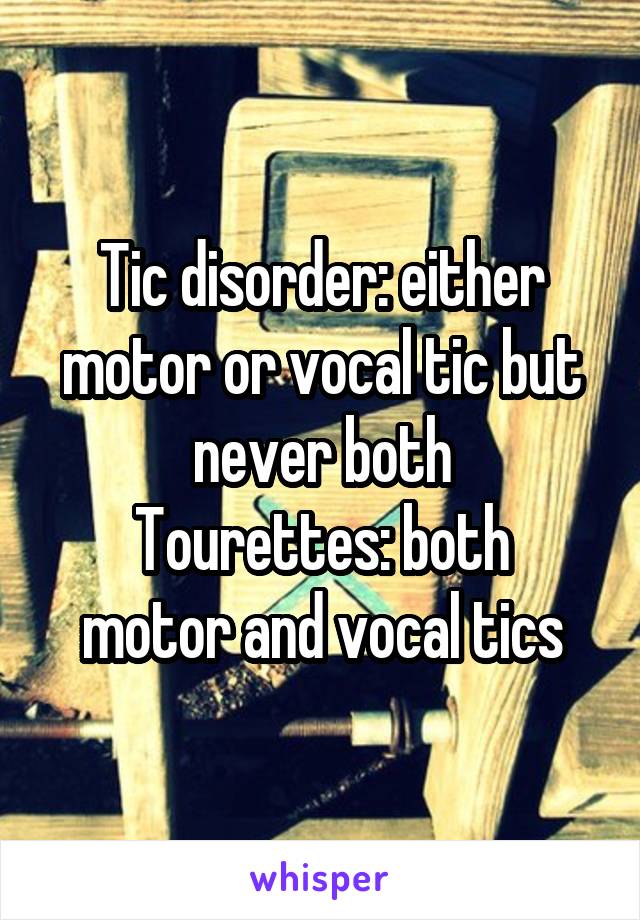 Tic disorder: either motor or vocal tic but never both
Tourettes: both motor and vocal tics