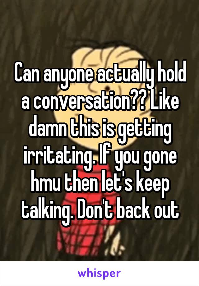 Can anyone actually hold a conversation?? Like damn this is getting irritating. If you gone hmu then let's keep talking. Don't back out