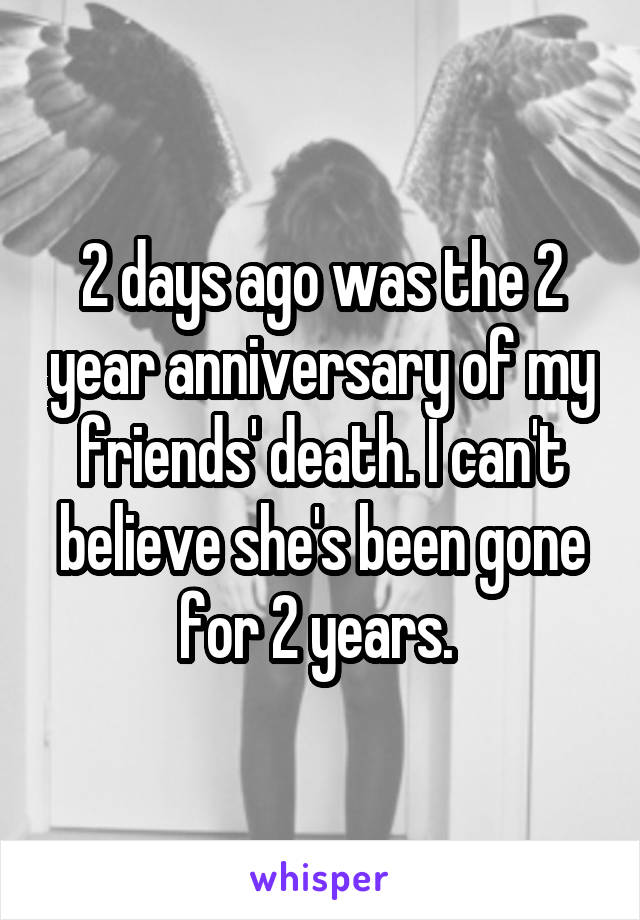 2 days ago was the 2 year anniversary of my friends' death. I can't believe she's been gone for 2 years. 