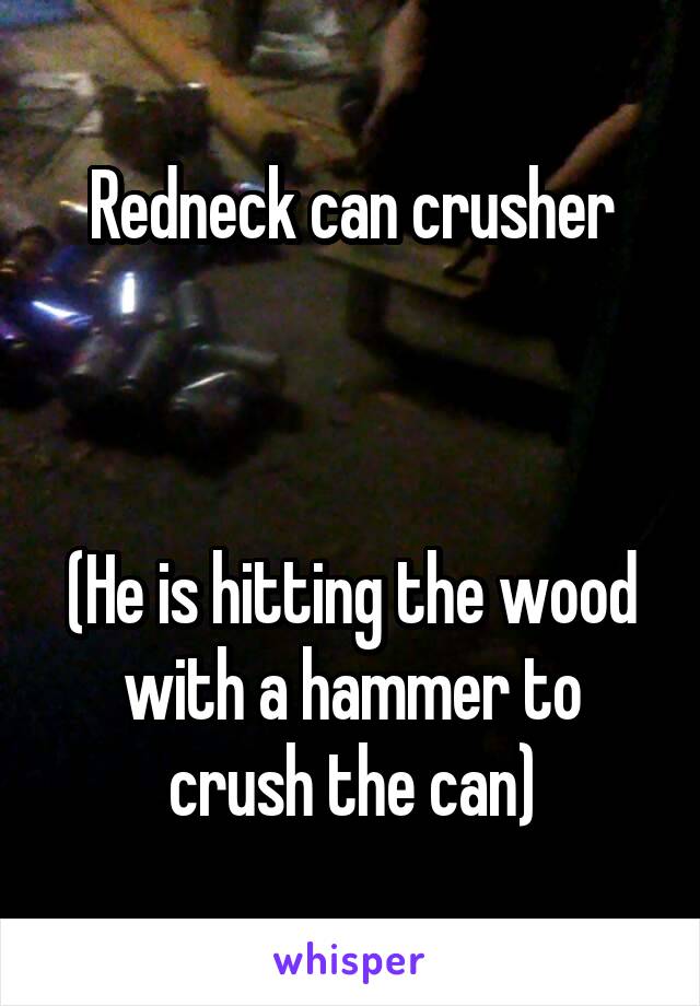 Redneck can crusher



(He is hitting the wood with a hammer to crush the can)