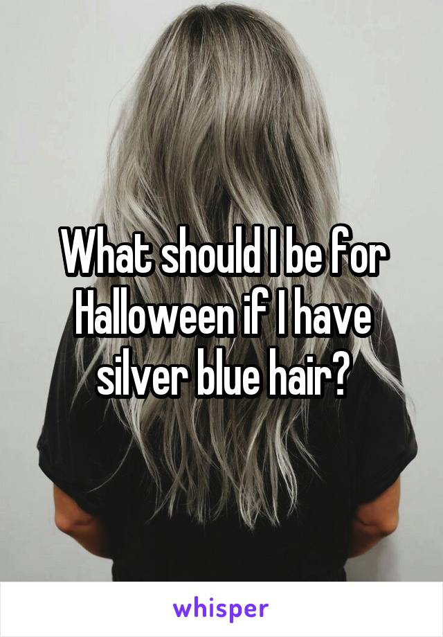 What should I be for Halloween if I have silver blue hair?