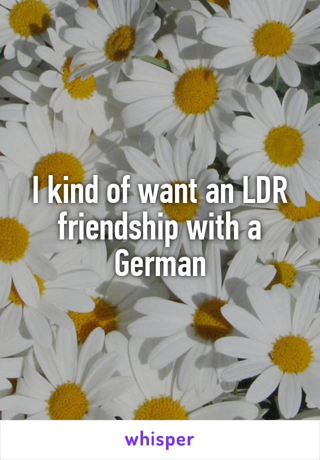 I kind of want an LDR friendship with a German