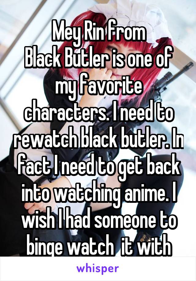 Mey Rin from
Black Butler is one of my favorite characters. I need to rewatch black butler. In fact I need to get back into watching anime. I wish I had someone to binge watch  it with