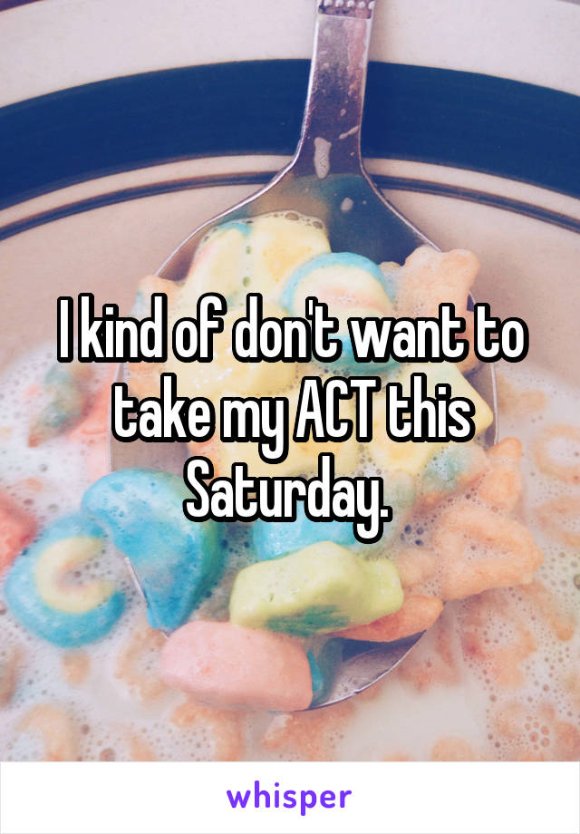 I kind of don't want to take my ACT this Saturday. 