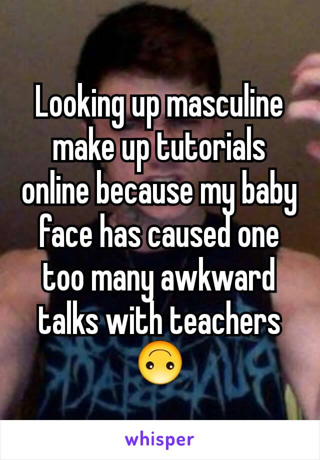 Looking up masculine make up tutorials online because my baby face has caused one too many awkward talks with teachers 🙃