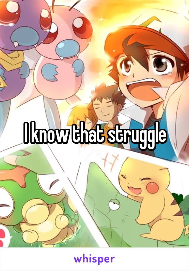 I know that struggle
