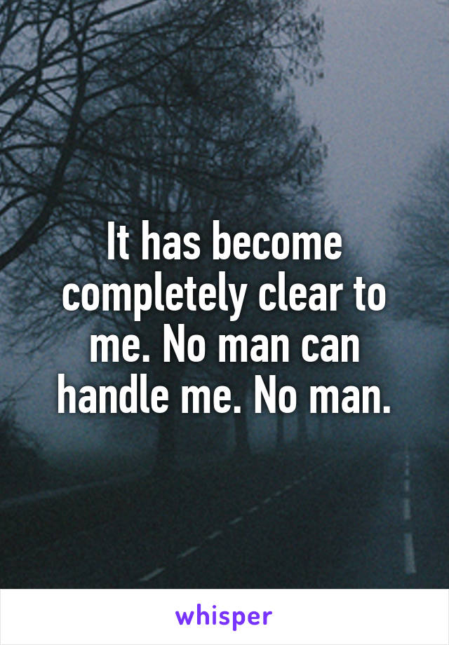 It has become completely clear to me. No man can handle me. No man.