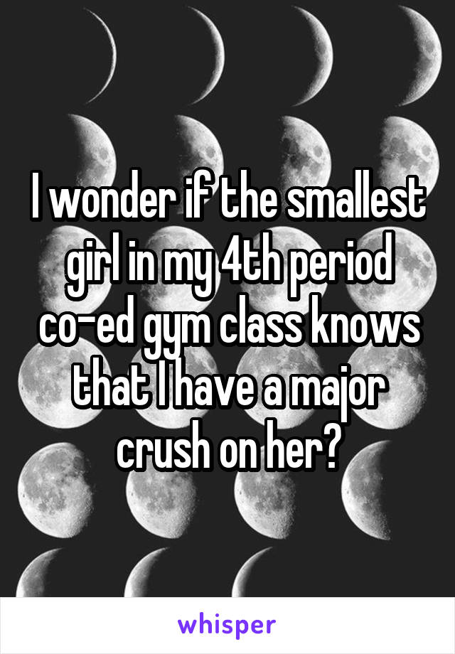 I wonder if the smallest girl in my 4th period co-ed gym class knows that I have a major crush on her?