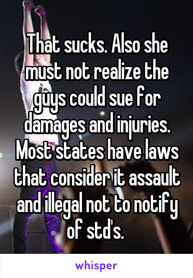 That sucks. Also she must not realize the guys could sue for damages and injuries. Most states have laws that consider it assault and illegal not to notify of std's. 