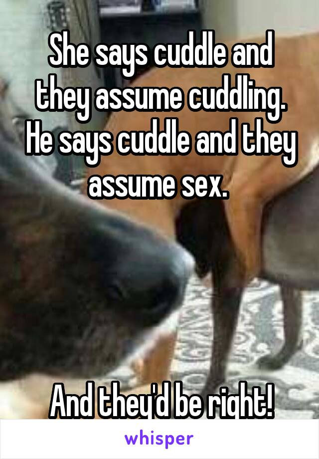 She says cuddle and they assume cuddling. He says cuddle and they assume sex. 




And they'd be right!