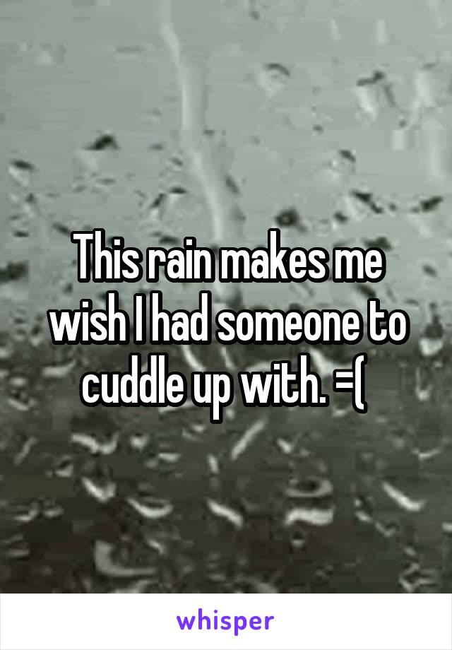 This rain makes me wish I had someone to cuddle up with. =( 