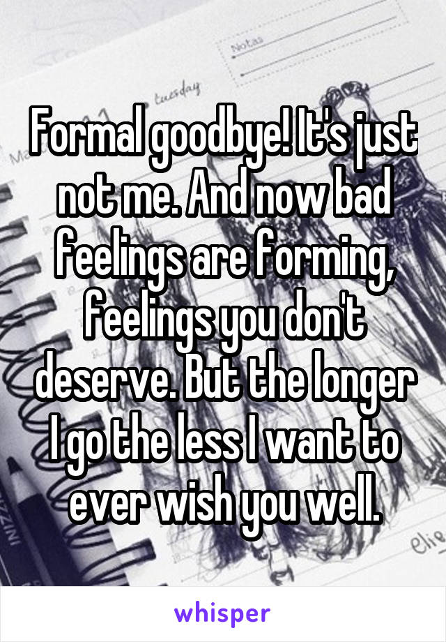 Formal goodbye! It's just not me. And now bad feelings are forming, feelings you don't deserve. But the longer I go the less I want to ever wish you well.