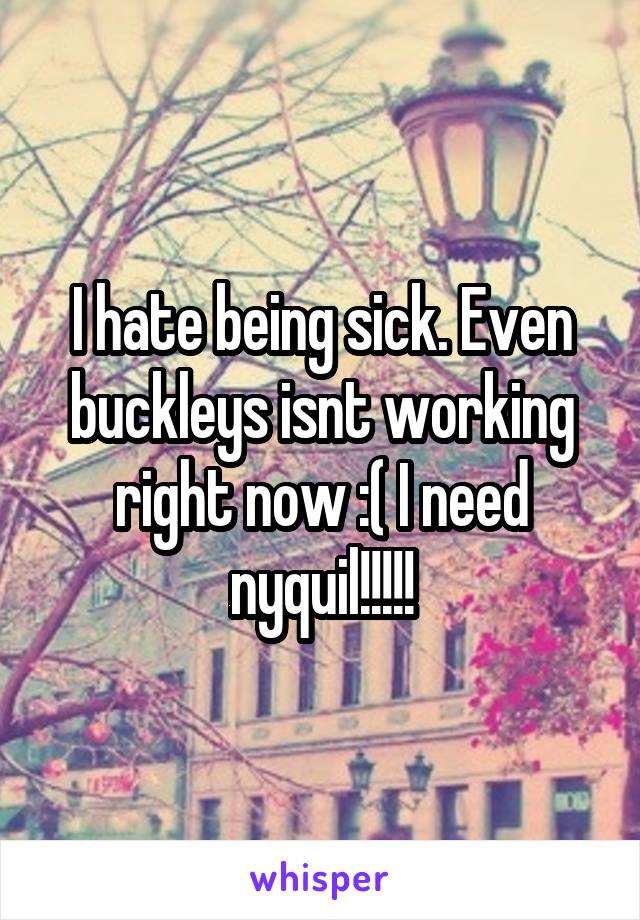 I hate being sick. Even buckleys isnt working right now :( I need nyquil!!!!!