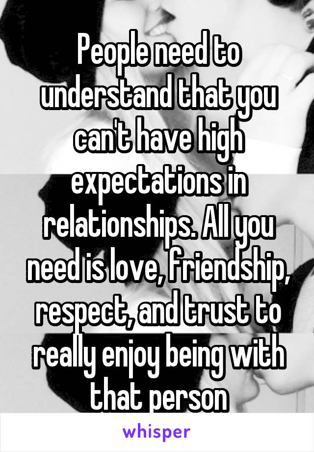 People need to understand that you can't have high expectations in relationships. All you need is love, friendship, respect, and trust to really enjoy being with that person