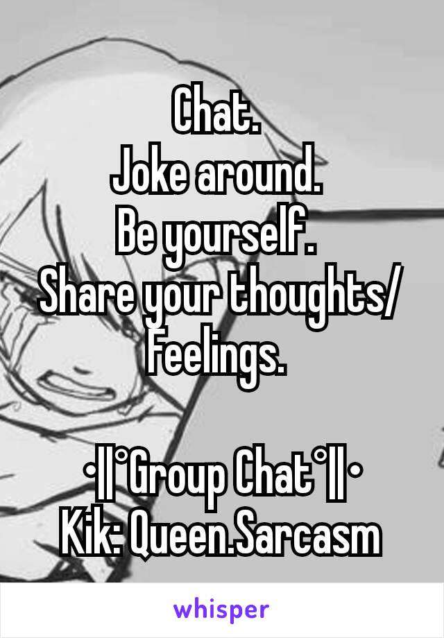 Chat. 
Joke around. 
Be yourself. 
Share your thoughts/Feelings. 

•||°Group Chat°||•
Kik: Queen.Sarcasm