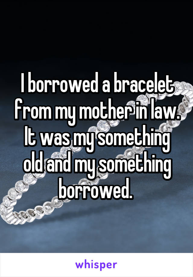 I borrowed a bracelet from my mother in law. It was my something old and my something borrowed. 