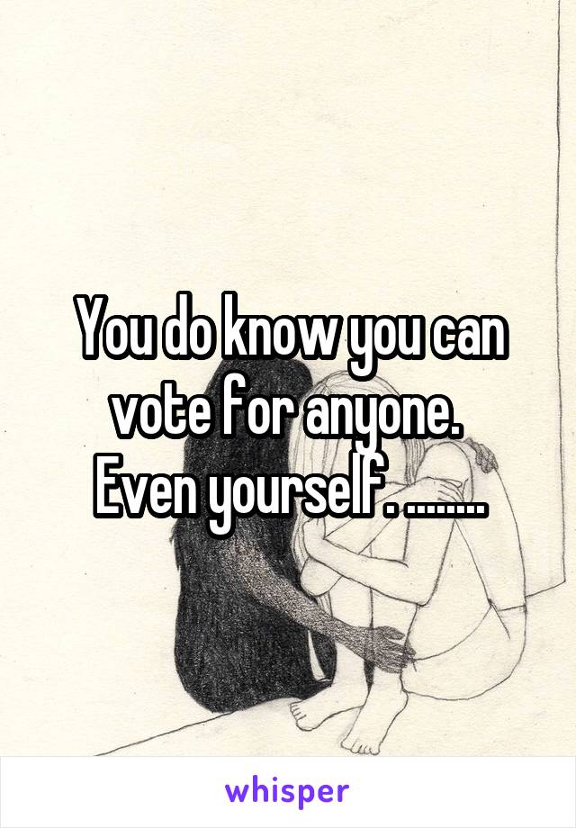 You do know you can vote for anyone. 
Even yourself. ........