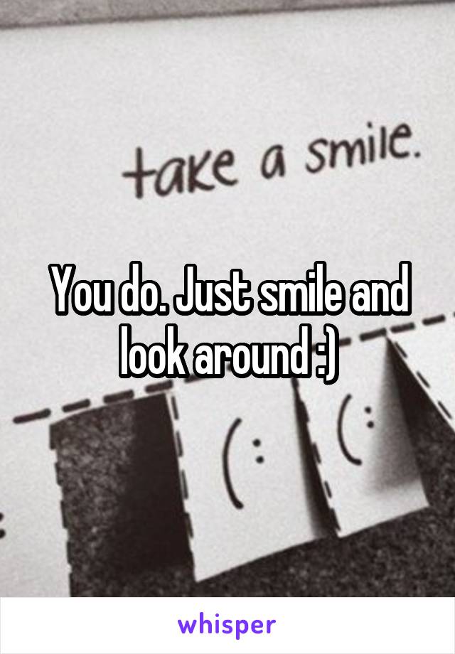 You do. Just smile and look around :)