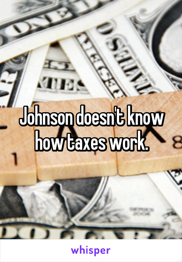 Johnson doesn't know how taxes work.