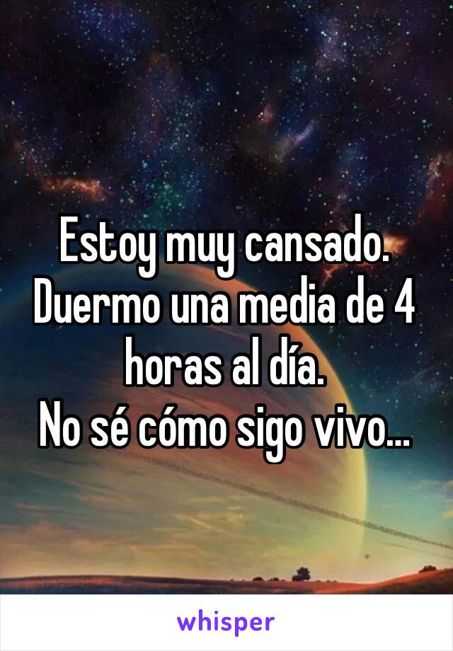 Estoy muy cansado. 
Duermo una media de 4 horas al día. 
No sé cómo sigo vivo…