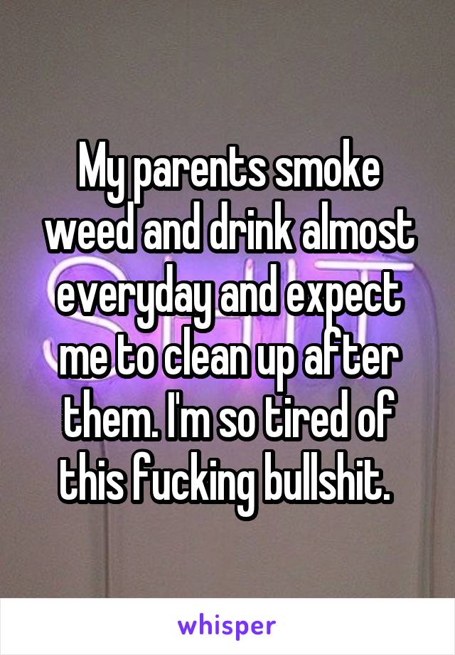 My parents smoke weed and drink almost everyday and expect me to clean up after them. I'm so tired of this fucking bullshit. 