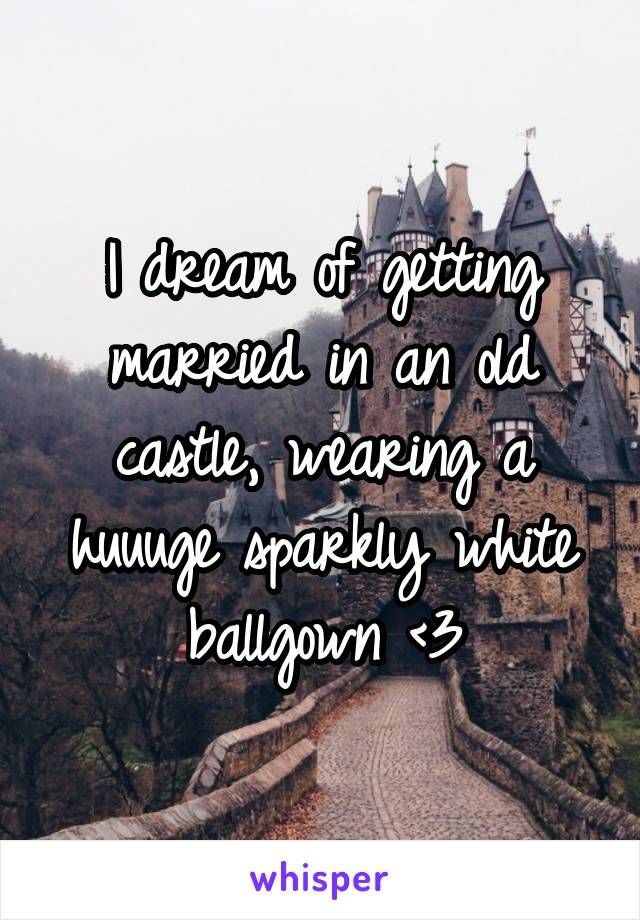 I dream of getting married in an old castle, wearing a huuuge sparkly white ballgown <3