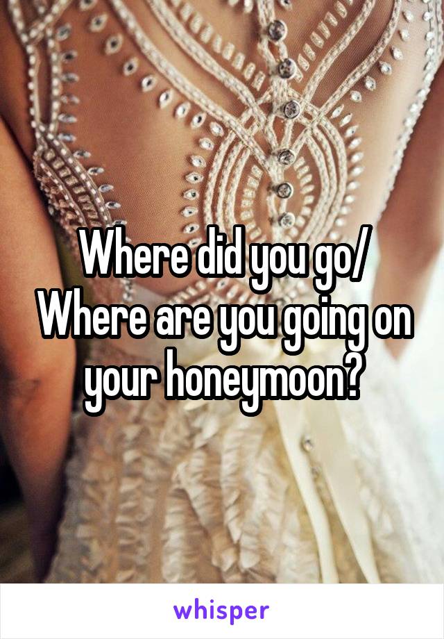 Where did you go/ Where are you going on your honeymoon?