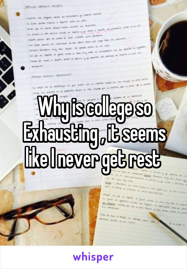 Why is college so Exhausting , it seems like I never get rest 